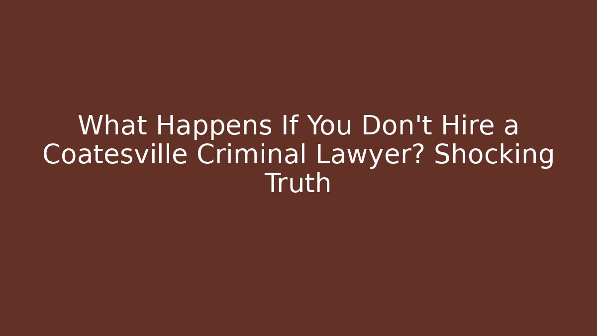What Happens If You Don’t Hire a Coatesville Criminal Lawyer? Shocking Truth