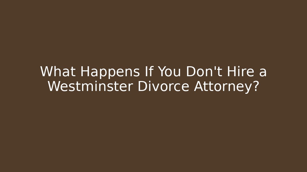 What Happens If You Don’t Hire a Westminster Divorce Attorney?