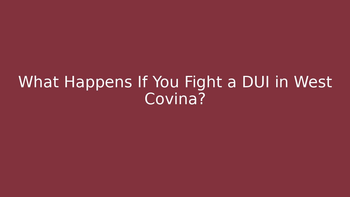 What Happens If You Fight a DUI in West Covina?