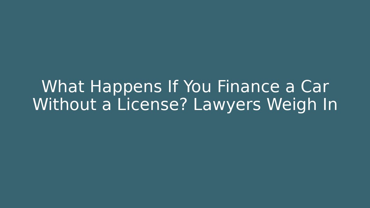 What Happens If You Finance a Car Without a License? Lawyers Weigh In