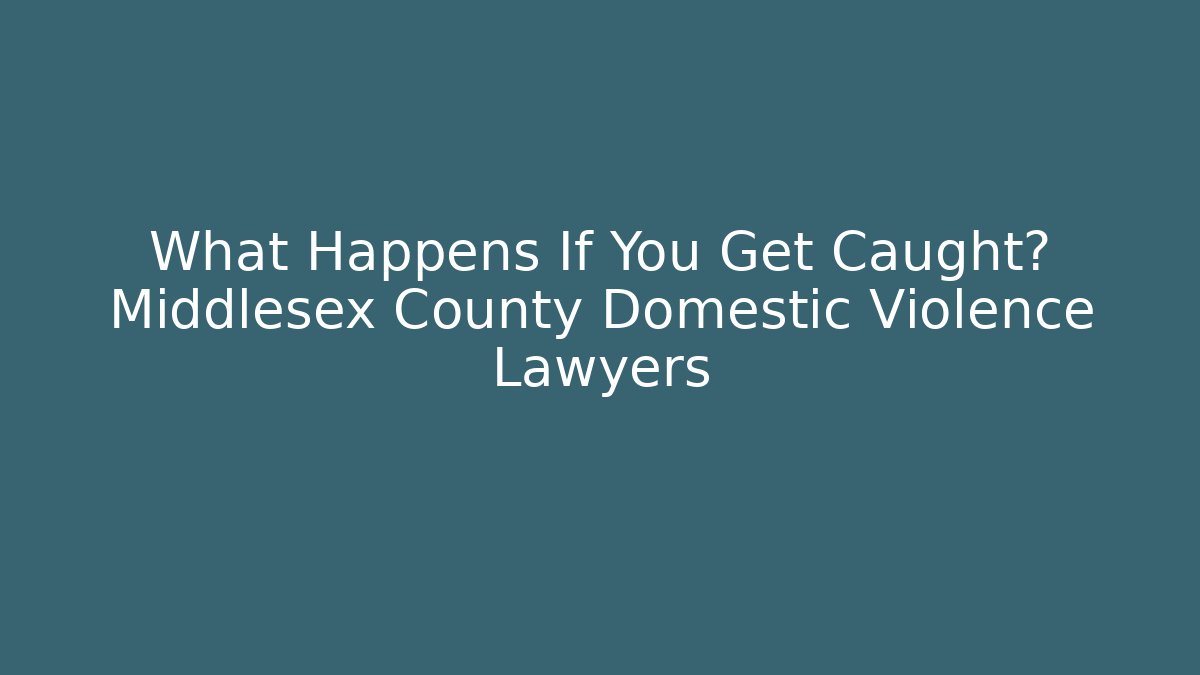 What Happens If You Get Caught? Middlesex County Domestic Violence Lawyers
