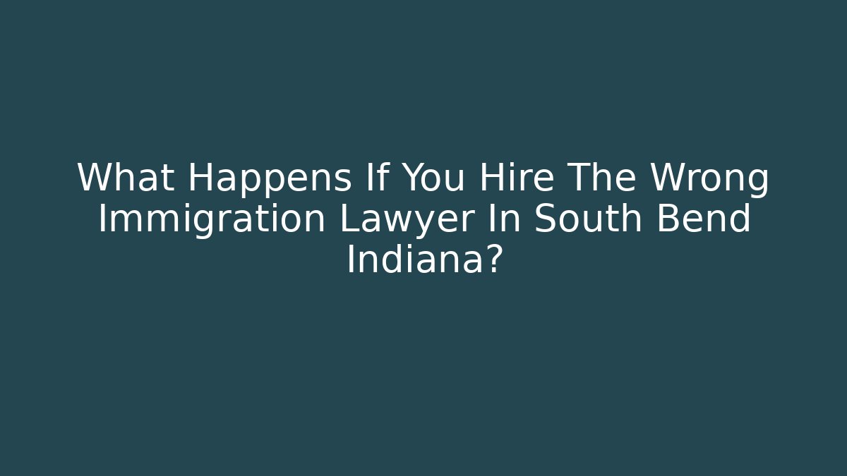 What Happens If You Hire The Wrong Immigration Lawyer In South Bend Indiana?