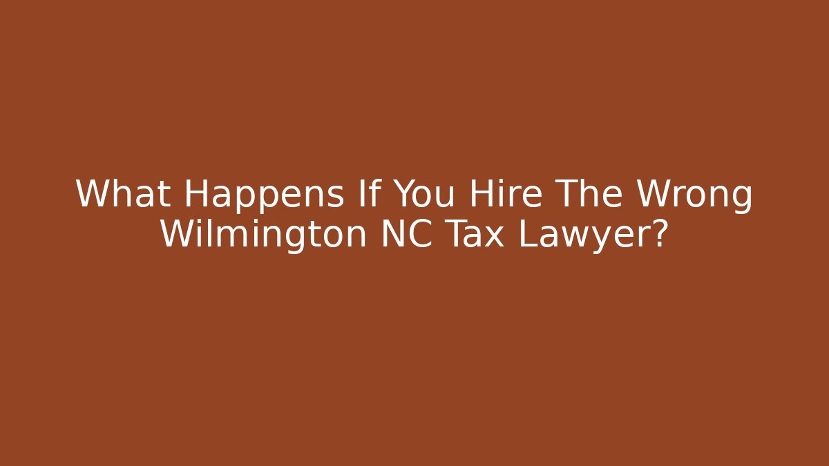 What Happens If You Hire The Wrong Wilmington NC Tax Lawyer?