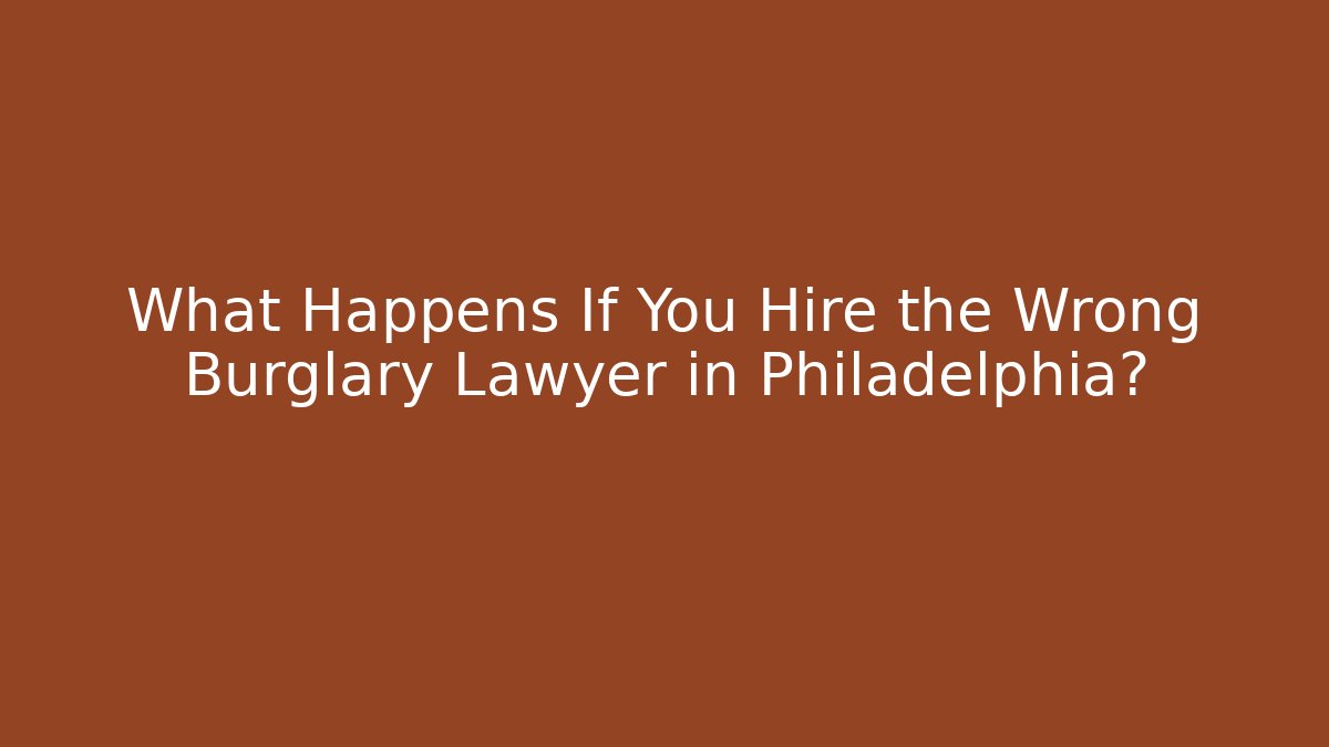 What Happens If You Hire the Wrong Burglary Lawyer in Philadelphia?