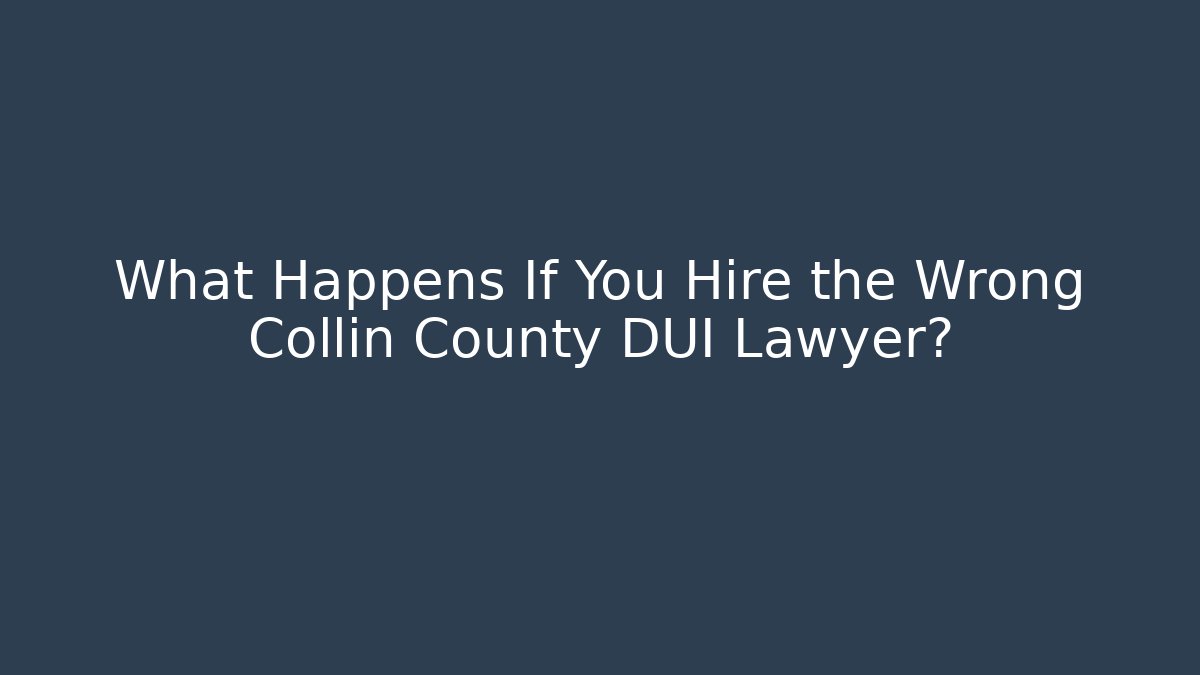 What Happens If You Hire the Wrong Collin County DUI Lawyer?