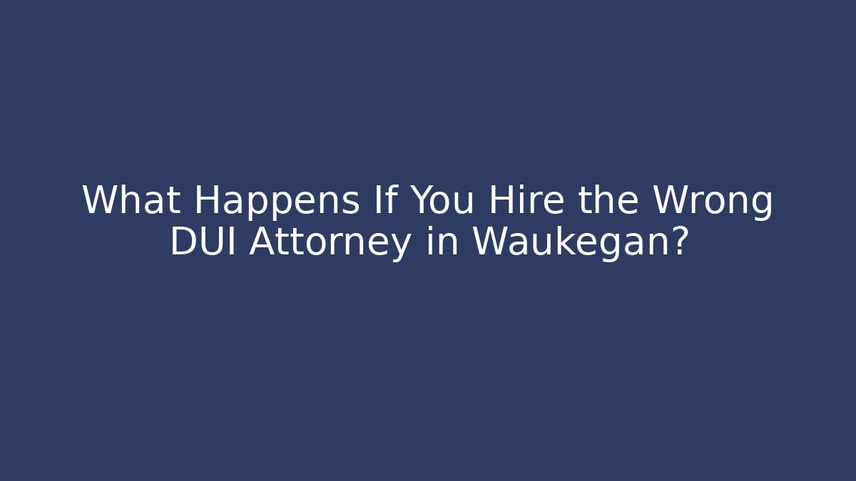 What Happens If You Hire the Wrong DUI Attorney in Waukegan?