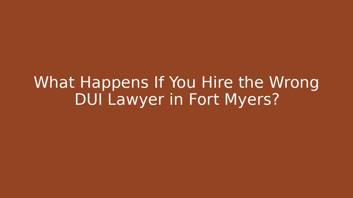 What Happens If You Hire the Wrong DUI Lawyer in Fort Myers?