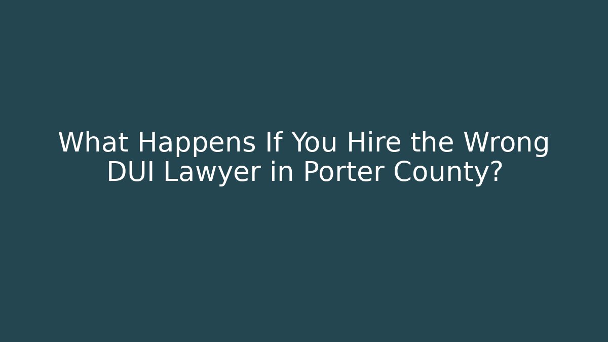 What Happens If You Hire the Wrong DUI Lawyer in Porter County?
