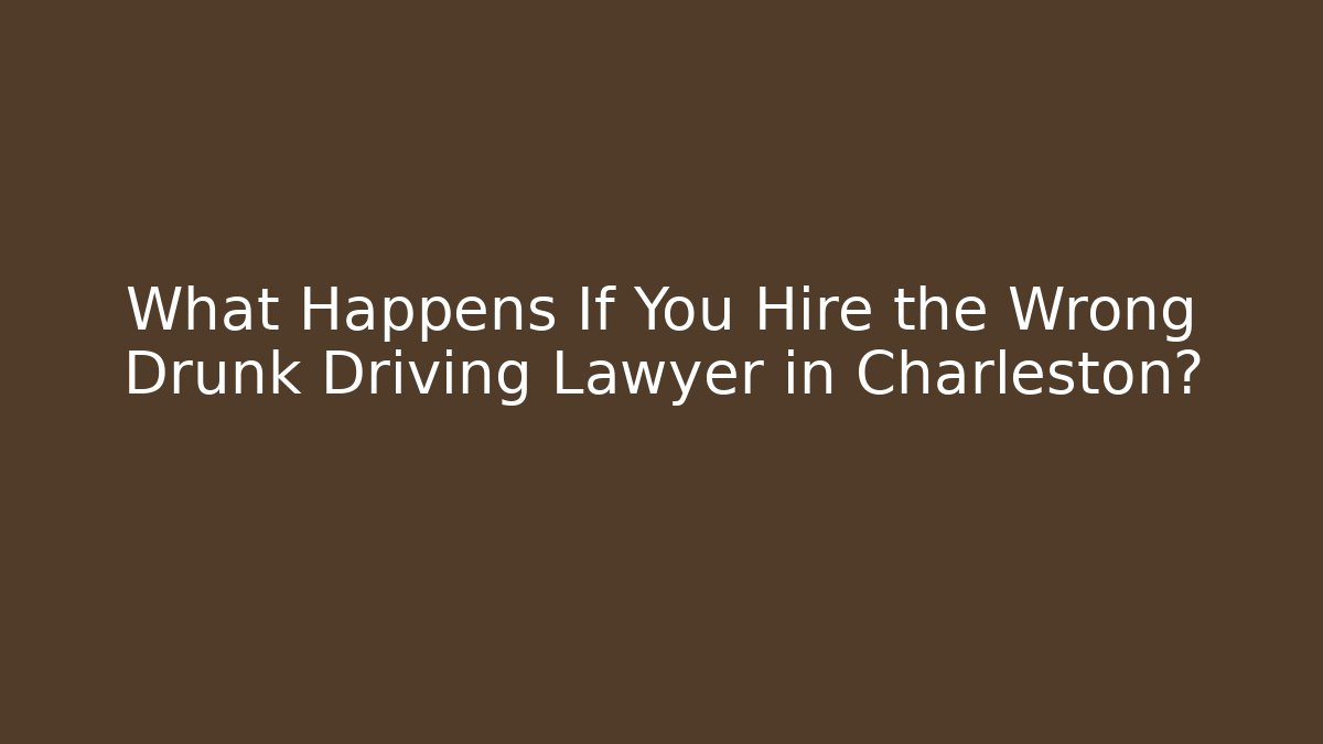 What Happens If You Hire the Wrong Drunk Driving Lawyer in Charleston?