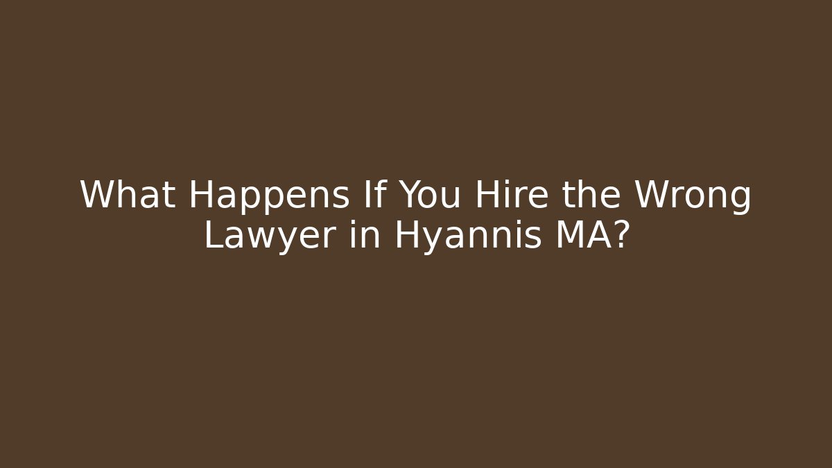 What Happens If You Hire the Wrong Lawyer in Hyannis MA?