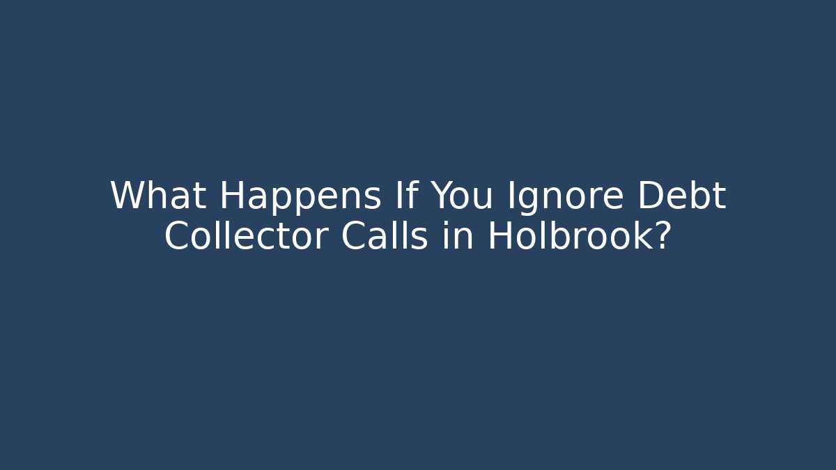 What Happens If You Ignore Debt Collector Calls in Holbrook?