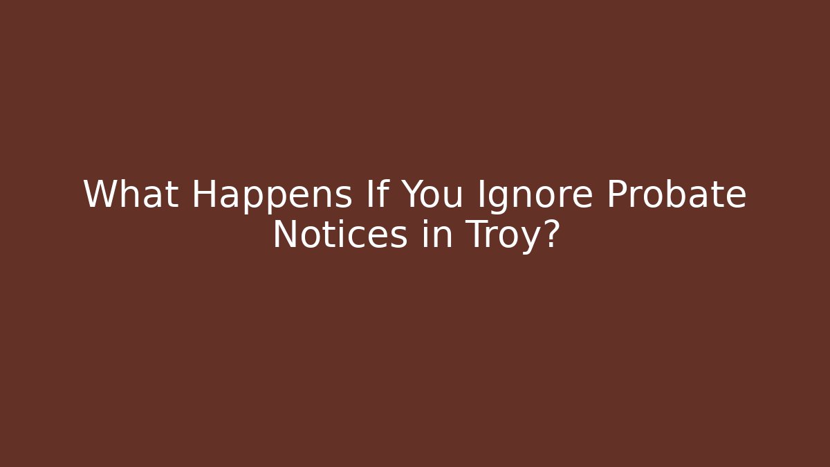 What Happens If You Ignore Probate Notices in Troy?