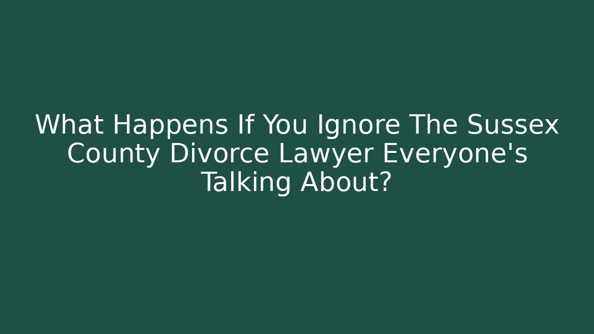 What Happens If You Ignore The Sussex County Divorce Lawyer Everyone’s Talking About?