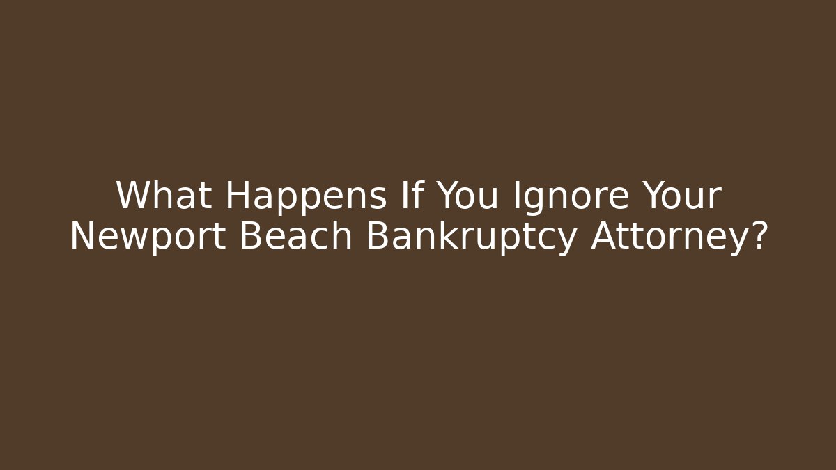 What Happens If You Ignore Your Newport Beach Bankruptcy Attorney?