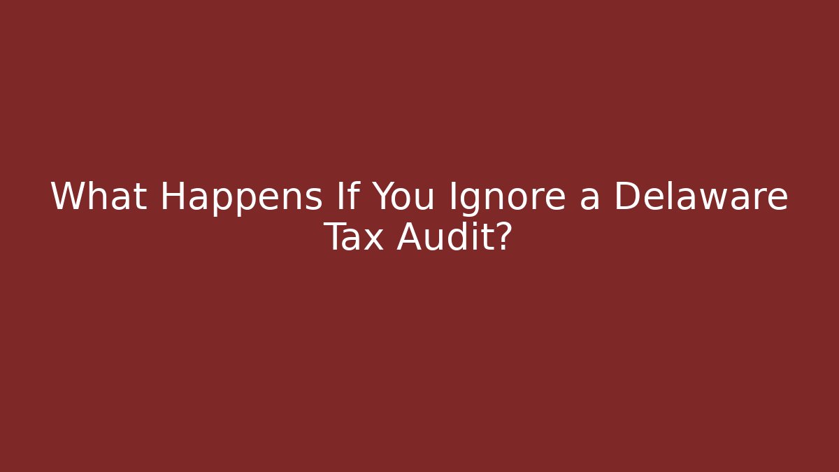 What Happens If You Ignore a Delaware Tax Audit?
