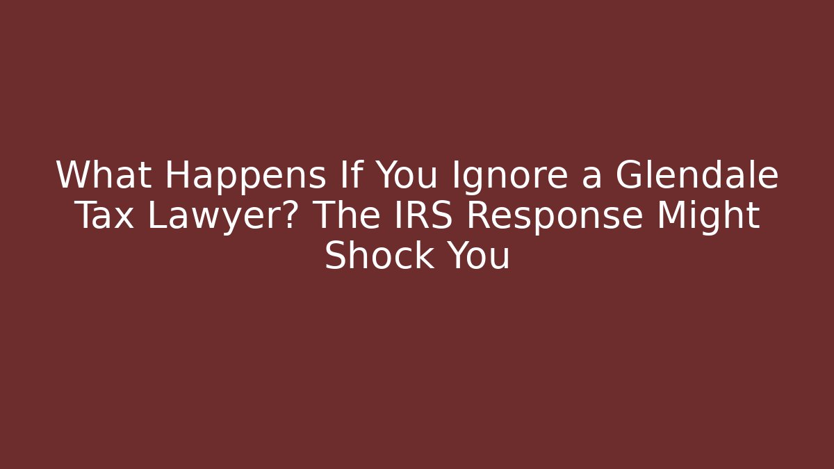 What Happens If You Ignore a Glendale Tax Lawyer? The IRS Response Might Shock You