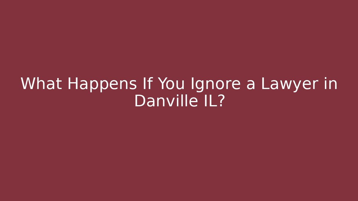 What Happens If You Ignore a Lawyer in Danville IL?
