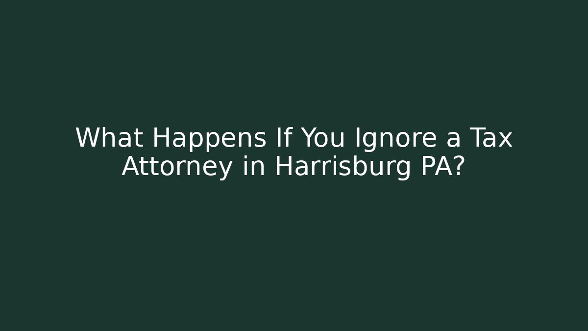 What Happens If You Ignore a Tax Attorney in Harrisburg PA?