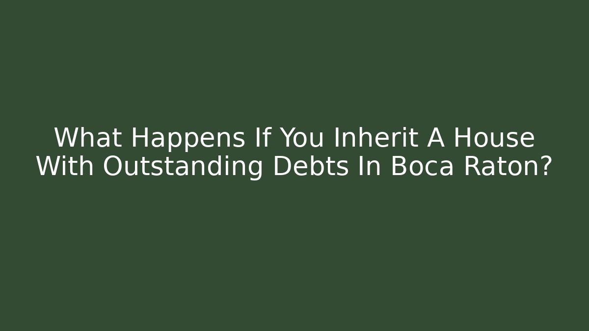 What Happens If You Inherit A House With Outstanding Debts In Boca Raton?