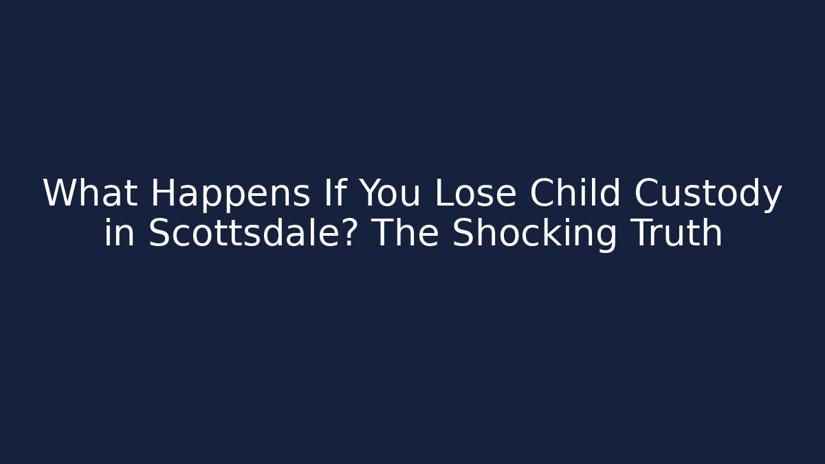 What Happens If You Lose Child Custody in Scottsdale? The Shocking Truth