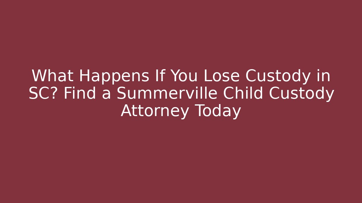 What Happens If You Lose Custody in SC? Find a Summerville Child Custody Attorney Today