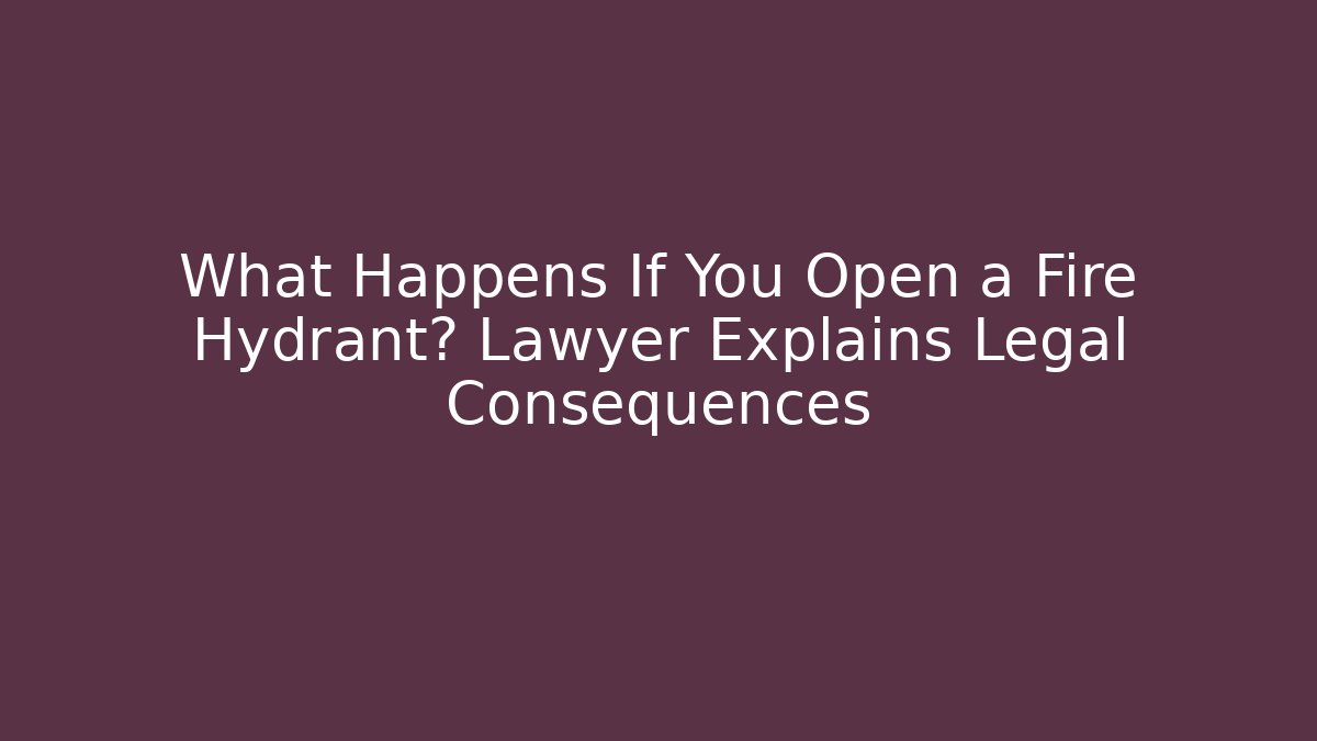 What Happens If You Open a Fire Hydrant? Lawyer Explains Legal Consequences
