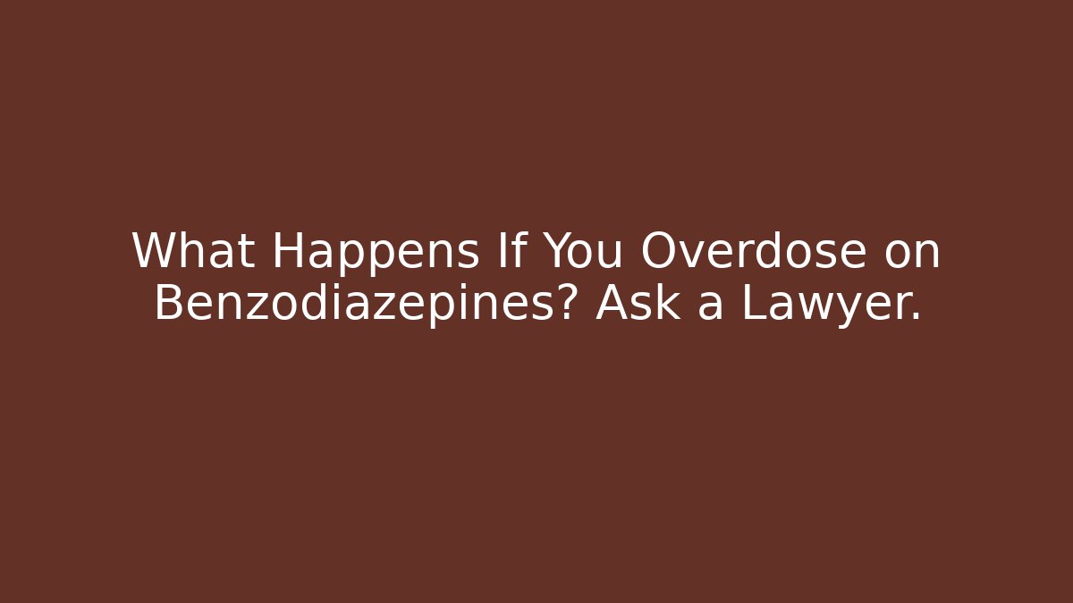 What Happens If You Overdose on Benzodiazepines? Ask a Lawyer.