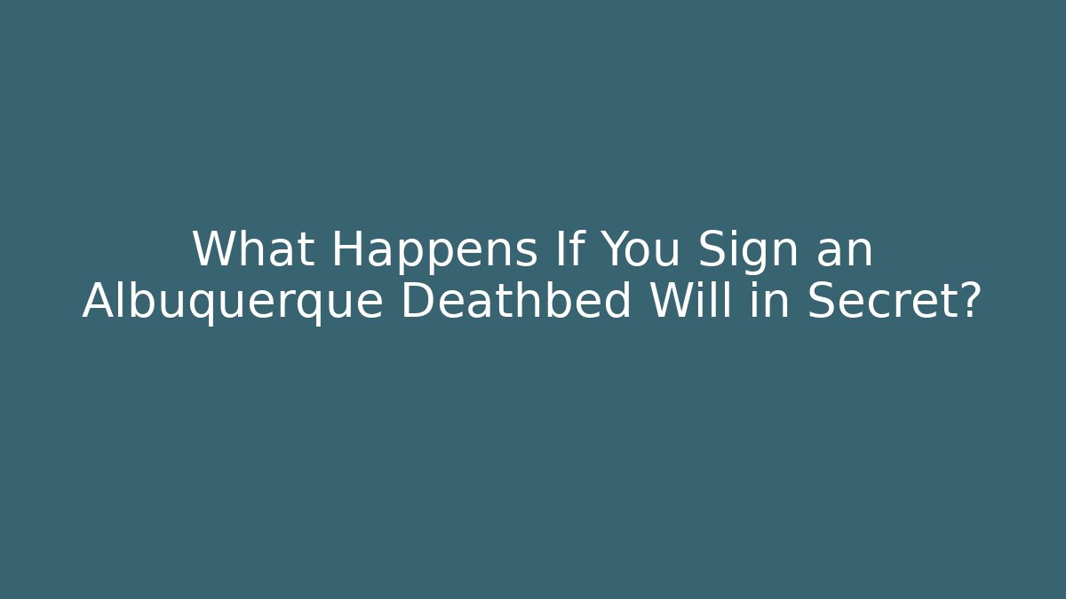 What Happens If You Sign an Albuquerque Deathbed Will in Secret?