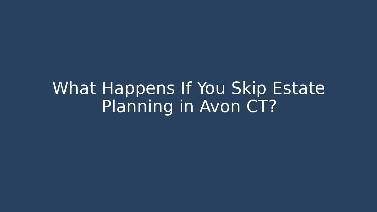 What Happens If You Skip Estate Planning in Avon CT? - V Auction