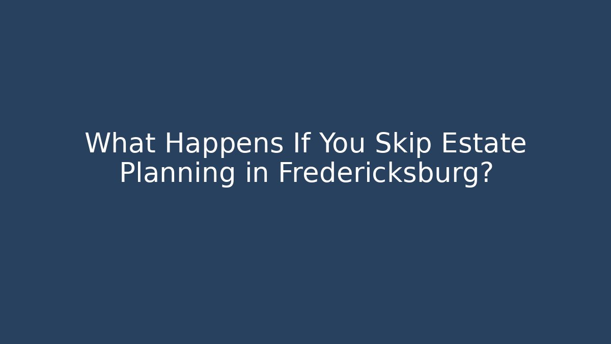 What Happens If You Skip Estate Planning in Fredericksburg?