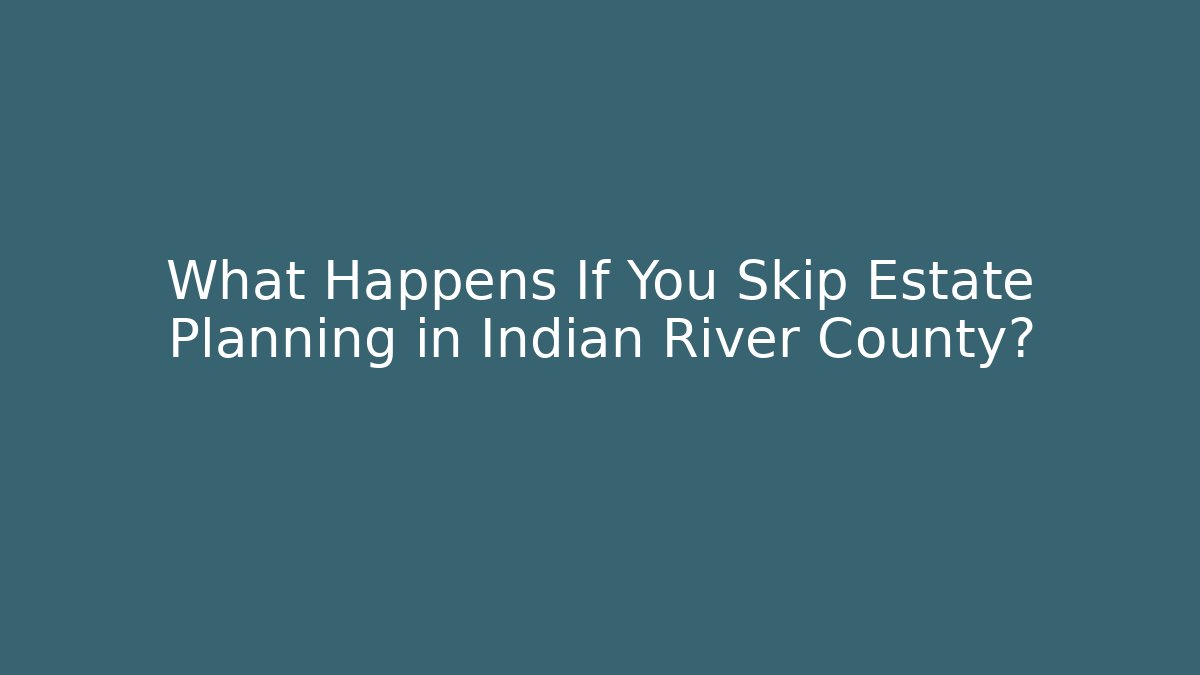 What Happens If You Skip Estate Planning in Indian River County?