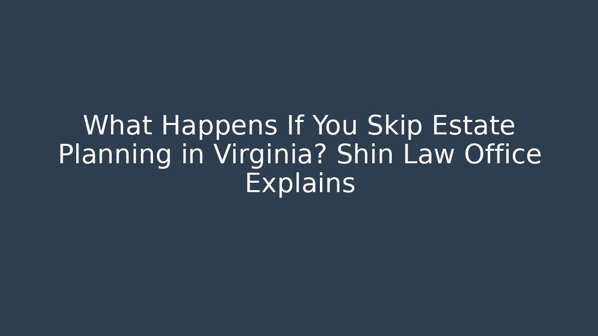 What Happens If You Skip Estate Planning in Virginia? Shin Law Office Explains