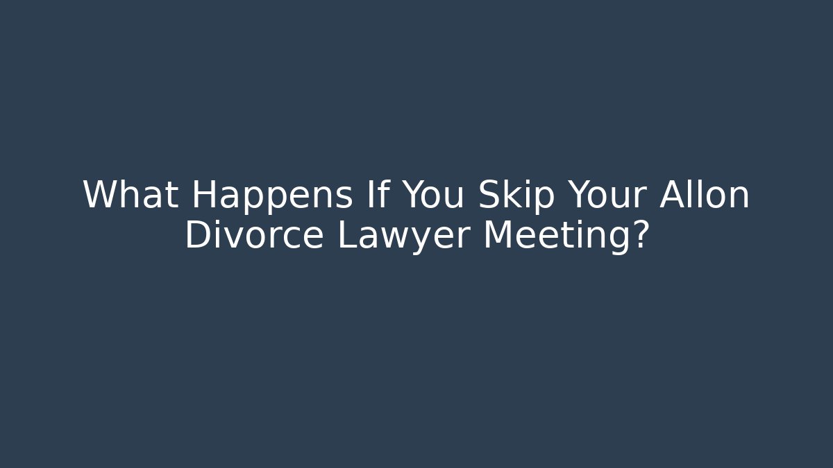 What Happens If You Skip Your Allon Divorce Lawyer Meeting?