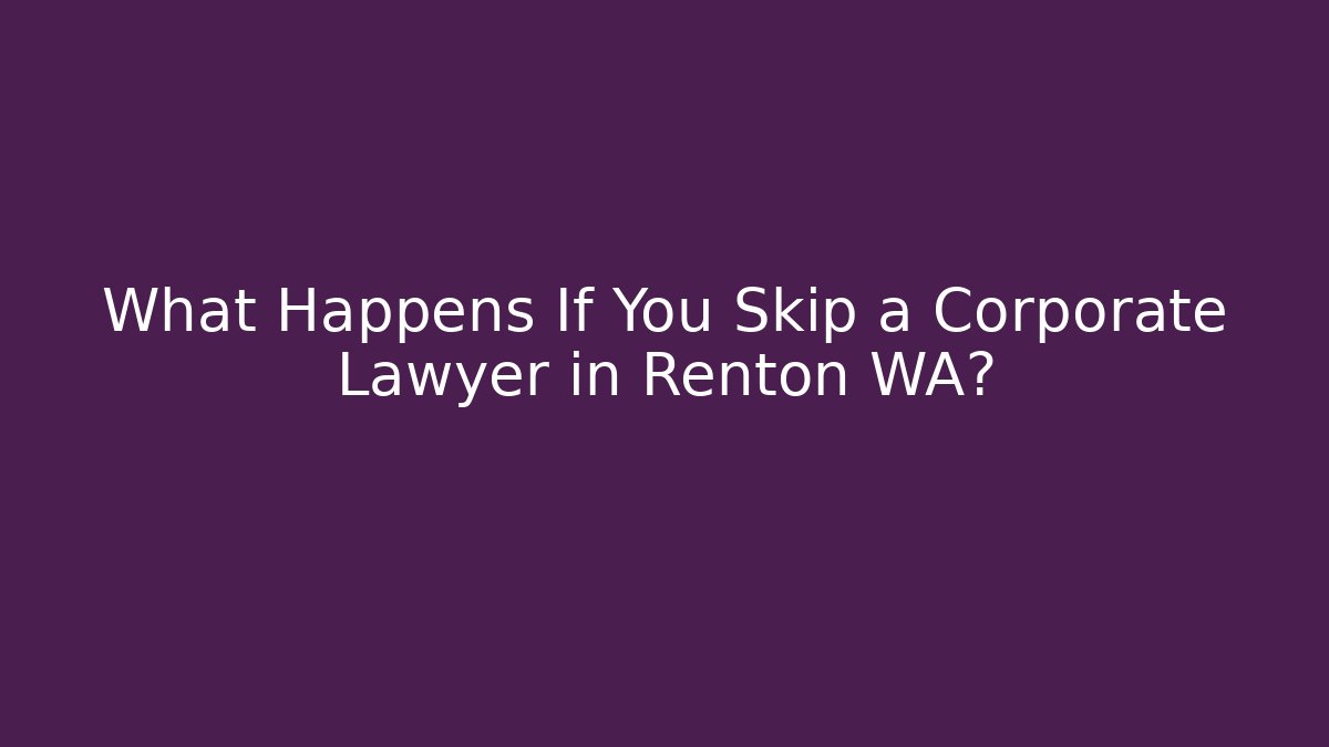 What Happens If You Skip a Corporate Lawyer in Renton WA?