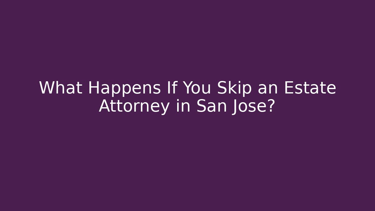 What Happens If You Skip an Estate Attorney in San Jose?