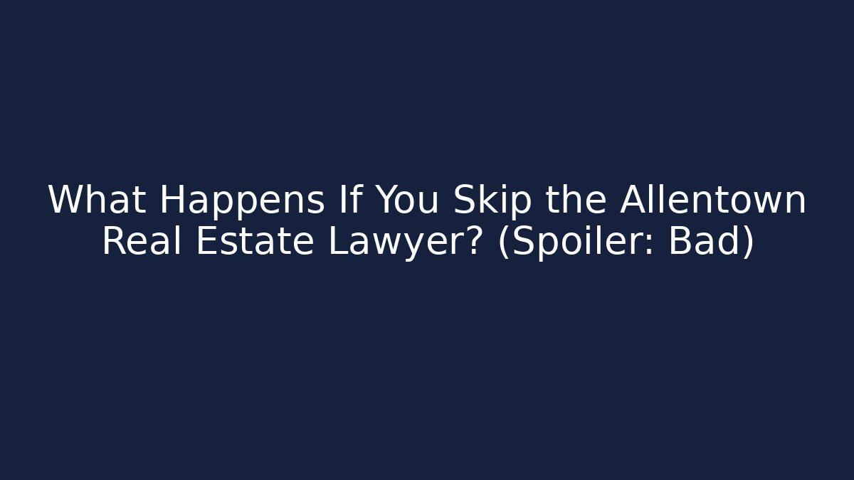 What Happens If You Skip the Allentown Real Estate Lawyer? (Spoiler: Bad)