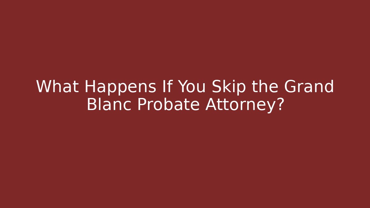 What Happens If You Skip the Grand Blanc Probate Attorney?