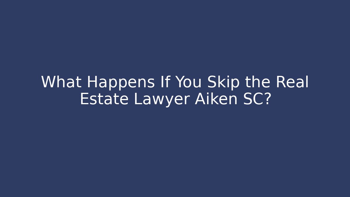 What Happens If You Skip the Real Estate Lawyer Aiken SC?