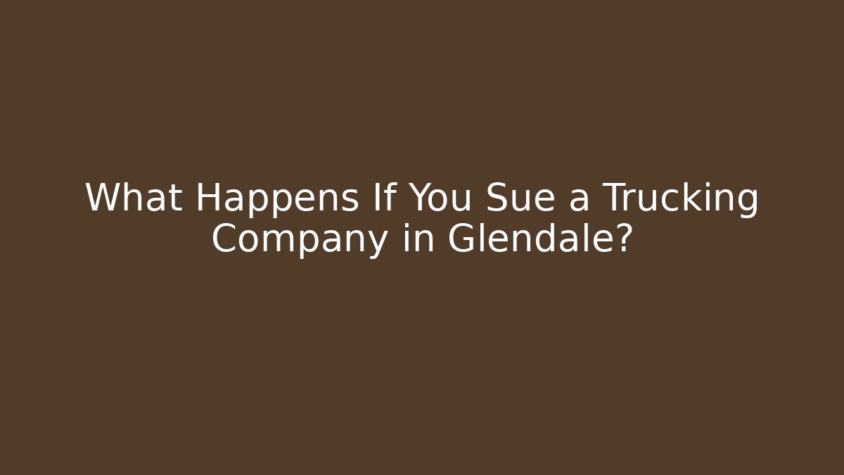 What Happens If You Sue a Trucking Company in Glendale?