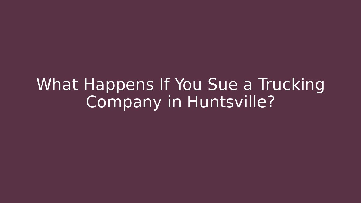 What Happens If You Sue a Trucking Company in Huntsville?