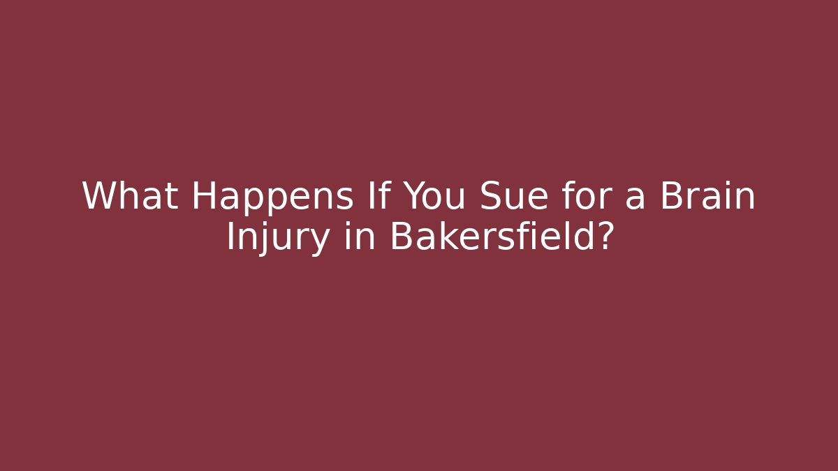 What Happens If You Sue for a Brain Injury in Bakersfield?