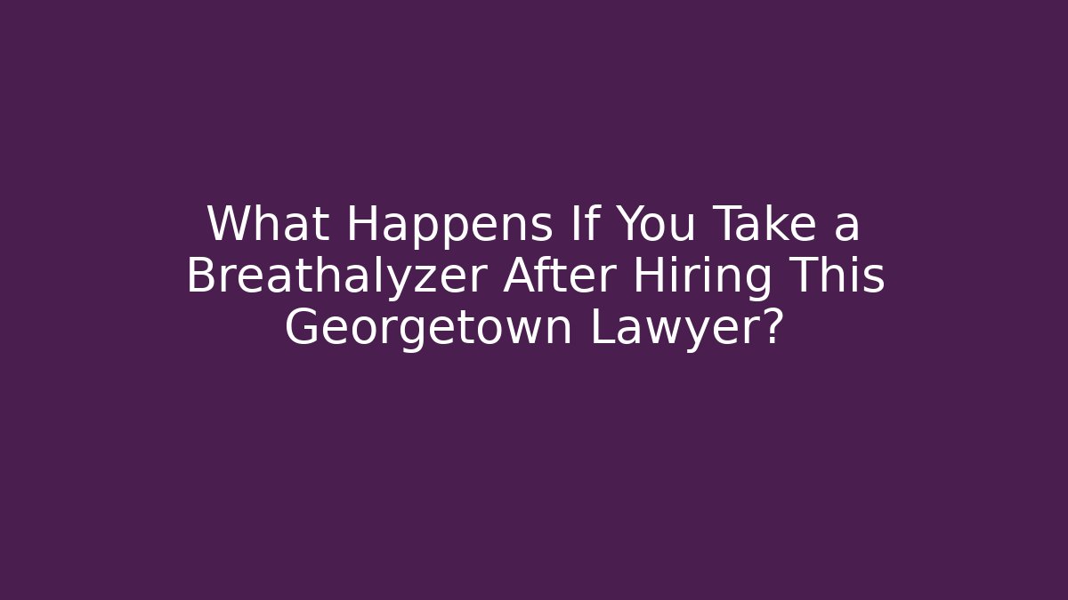 What Happens If You Take a Breathalyzer After Hiring This Georgetown Lawyer?