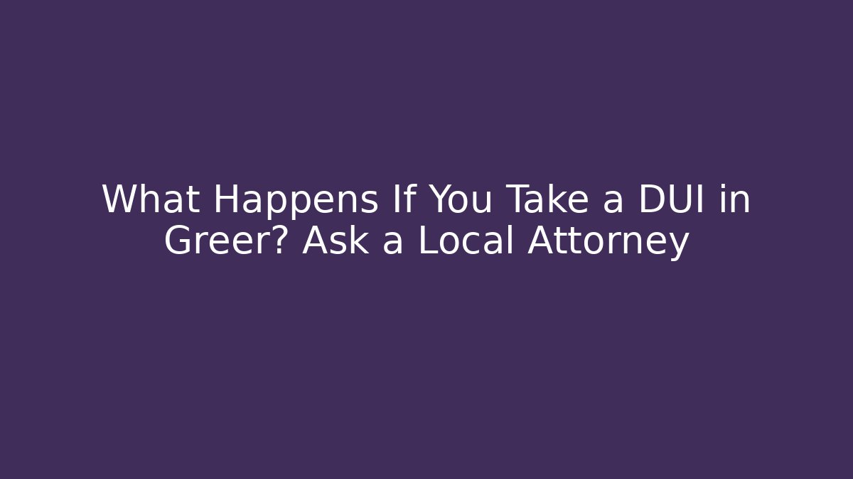 What Happens If You Take a DUI in Greer? Ask a Local Attorney
