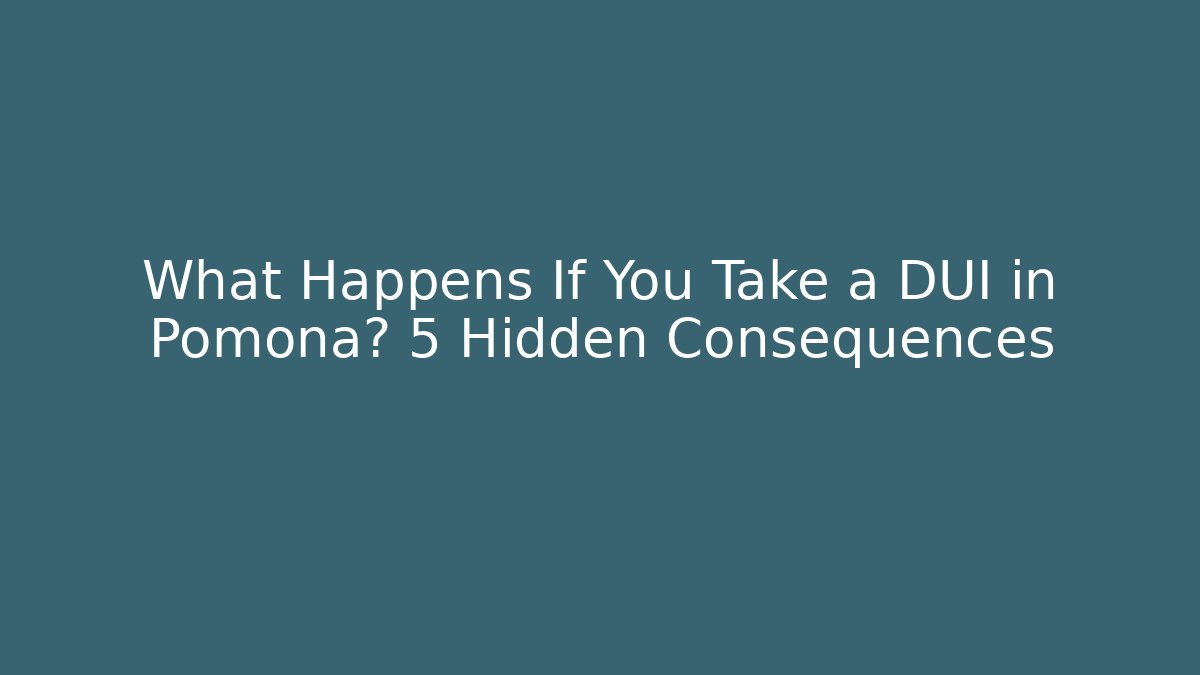 What Happens If You Take a DUI in Pomona? 5 Hidden Consequences