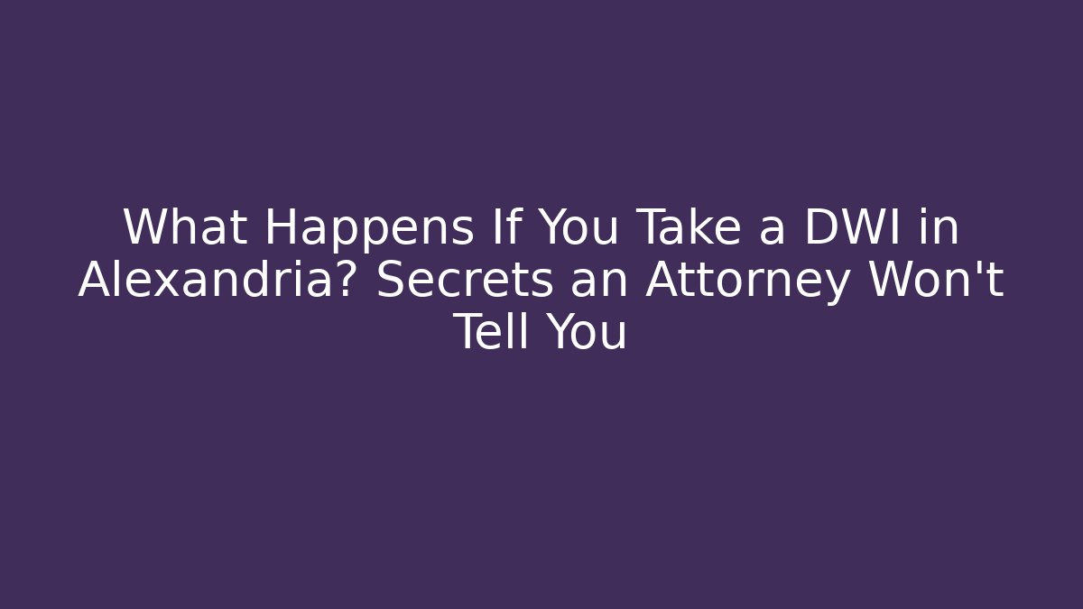 What Happens If You Take a DWI in Alexandria? Secrets an Attorney Won’t Tell You