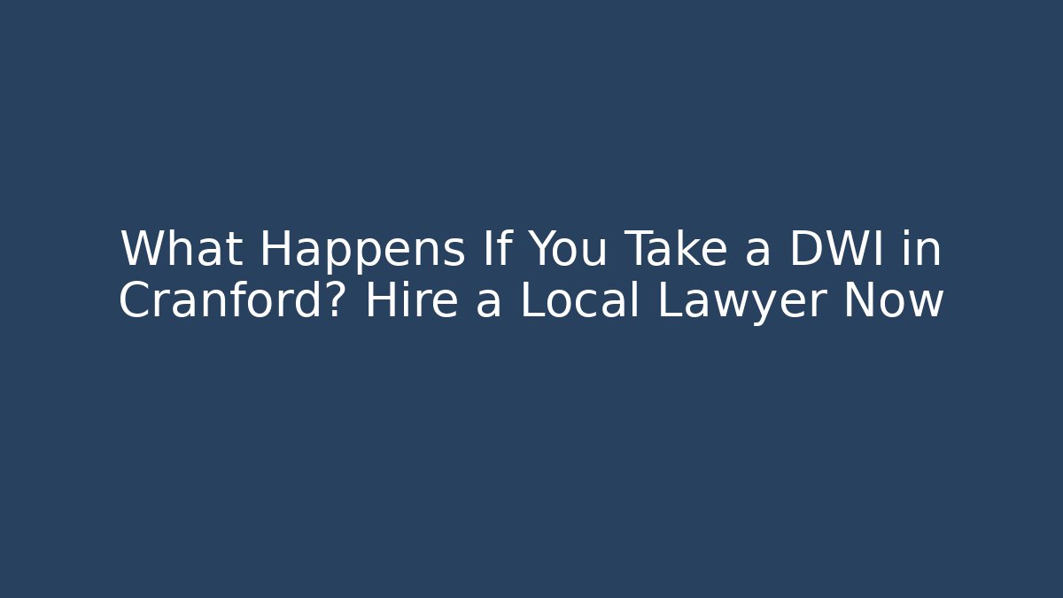 What Happens If You Take a DWI in Cranford? Hire a Local Lawyer Now