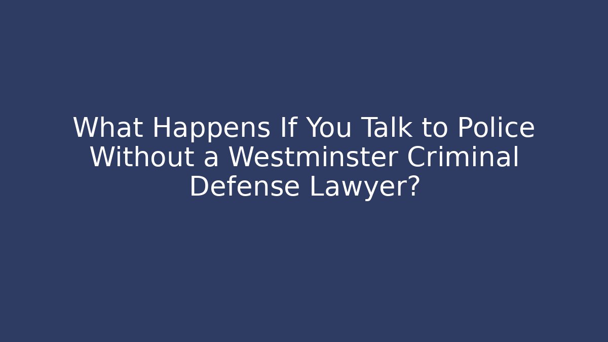 What Happens If You Talk to Police Without a Westminster Criminal Defense Lawyer?