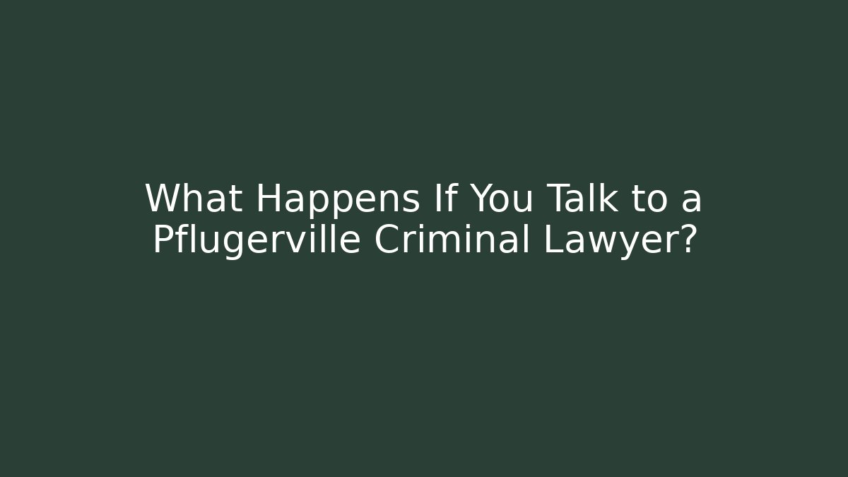What Happens If You Talk to a Pflugerville Criminal Lawyer?