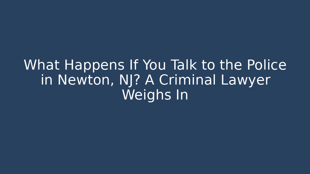 What Happens If You Talk to the Police in Newton, NJ? A Criminal Lawyer Weighs In