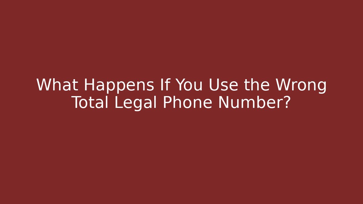 What Happens If You Use the Wrong Total Legal Phone Number?